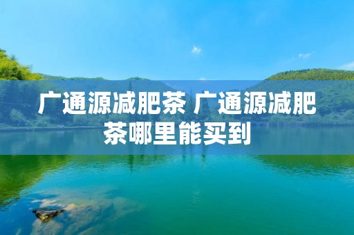 广通源减肥茶 广通源减肥茶哪里能买到
