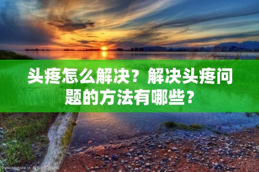 头疼怎么解决?解决头疼问题的方法有哪些? 头疼怎么解决?解决头疼问题的方法有哪些?