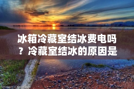 冰箱冷藏室结冰费电吗？冷藏室结冰的原因是什么？如何避免冷藏室结冰？如何清理冷藏室结冰？这些都是消费者在使用冰箱时经常遇到的问题。本文将围绕这些问题进行详细解答。