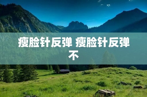 瘦脸针反弹 瘦脸针反弹不