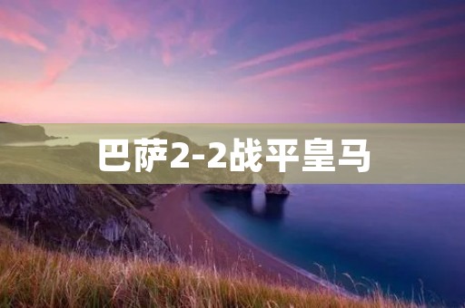 巴萨2-2战平皇马：激烈的西班牙国家德比