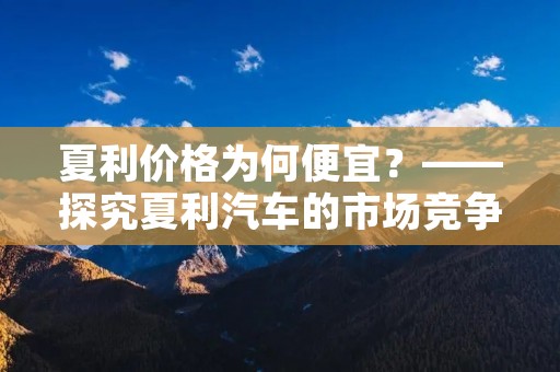 夏利价格为何便宜？——探究夏利汽车的市场竞争策略