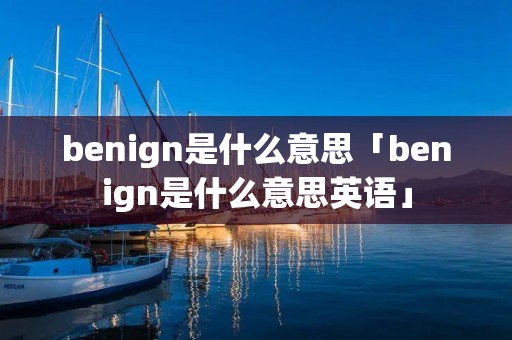 benign是什么意思「benign是什么意思英语」