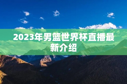 2023年男篮世界杯直播最新介绍