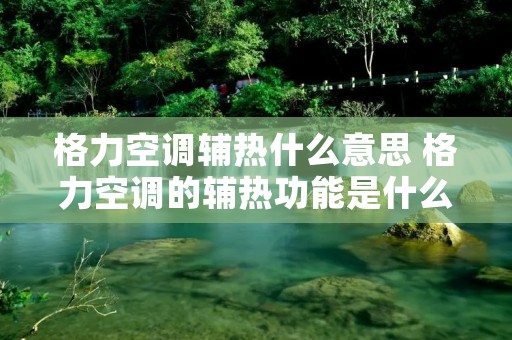 格力空调辅热什么意思 格力空调的辅热功能是什么意思啊