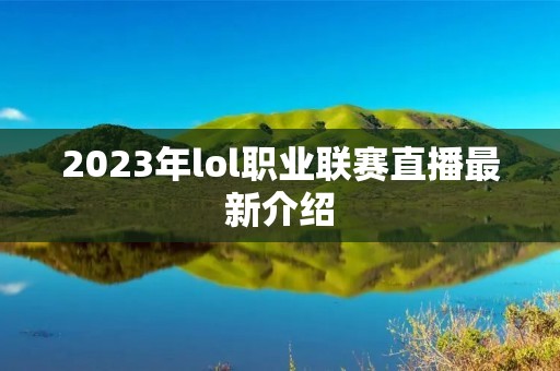 2023年lol职业联赛直播最新介绍