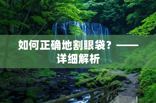 如何正确地割眼袋?——详细解析 如何正确地割眼袋?——详细解析