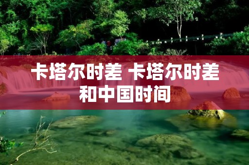 卡塔尔时差 卡塔尔时差和中国时间