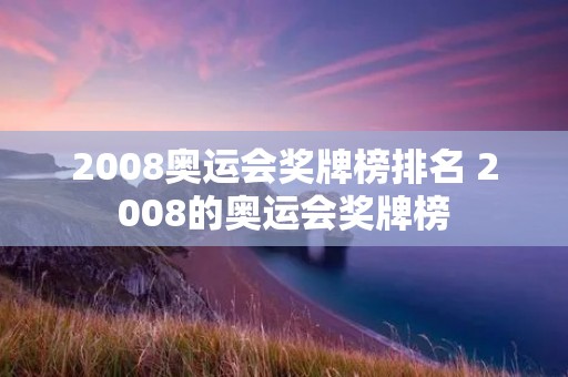 2008奥运会奖牌榜排名 2008的奥运会奖牌榜 2008奥运会奖牌榜排名 2008的奥运会奖牌榜