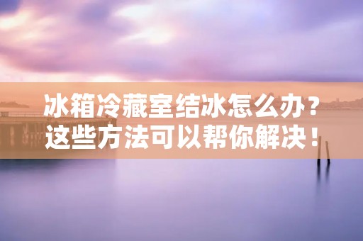 冰箱冷藏室结冰怎么办？这些方法可以帮你解决！