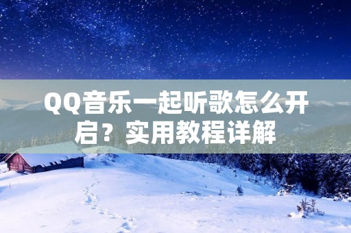 QQ音乐一起听歌怎么开启？实用教程详解