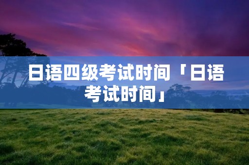 日语四级考试时间「日语考试时间」