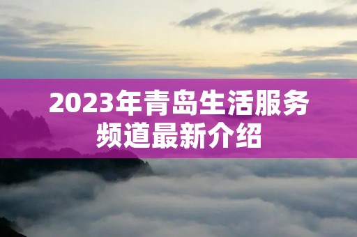 2023年青岛生活服务频道最新介绍