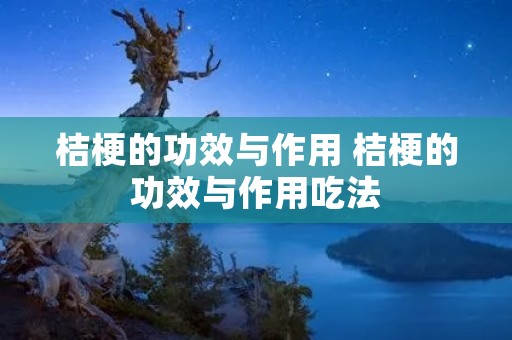 桔梗的功效与作用 桔梗的功效与作用吃法 桔梗的功效与作用 桔梗的功效与作用吃法