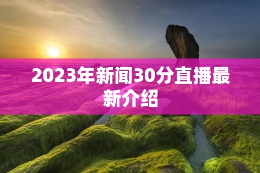 2023年新闻30分直播最新介绍