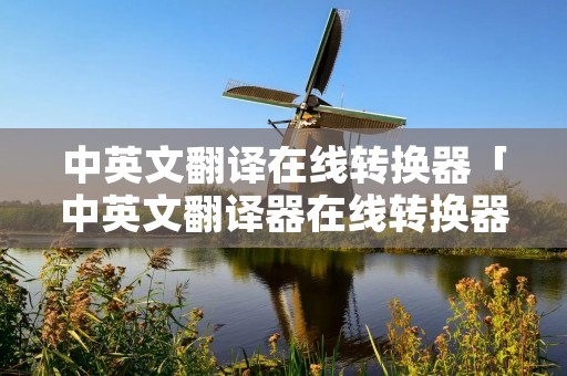 中英文翻译在线转换器「中英文翻译器在线转换器」 中英文翻译在线转换器「中英文翻译器在线转换器」