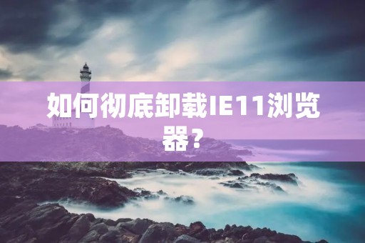 如何彻底卸载IE11浏览器？