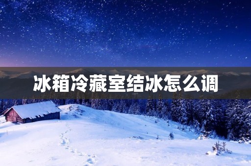 冰箱冷藏室结冰怎么调