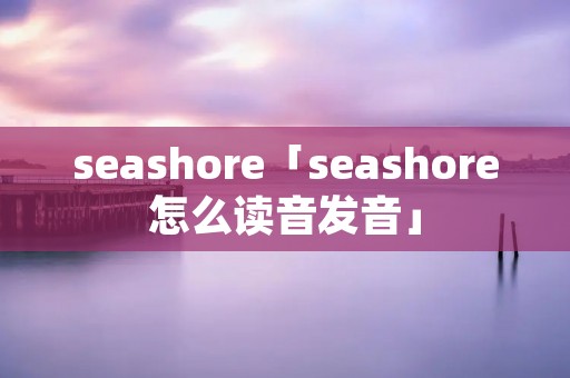 seashore「seashore怎么读音发音」