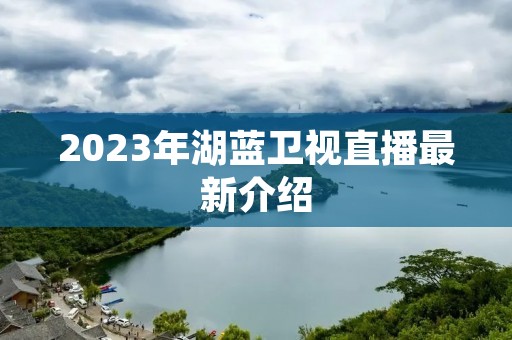 2023年湖蓝卫视直播最新介绍 2023年湖蓝卫视直播最新介绍