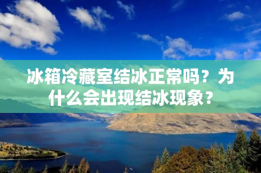 冰箱冷藏室结冰正常吗？为什么会出现结冰现象？