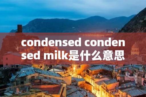 condensed condensed milk是什么意思 condensed condensed milk是什么意思