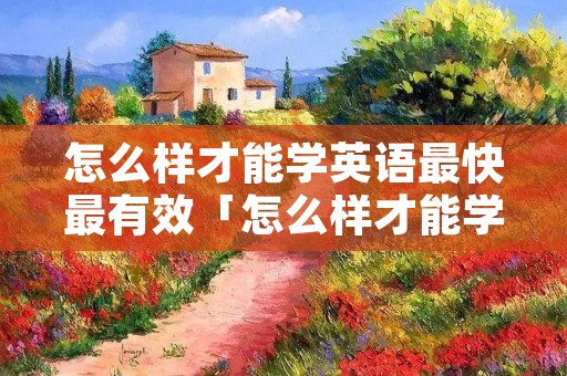 怎么样才能学英语最快最有效「怎么样才能学英语最快最有效作文」