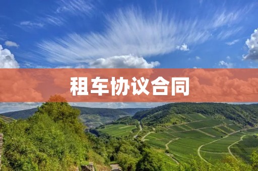 租车协议合同:细节决定成败 租车协议合同:细节决定成败