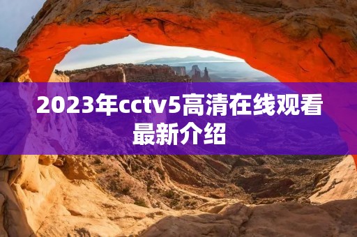 2023年cctv5****观看最新介绍 2023年cctv5****观看最新介绍