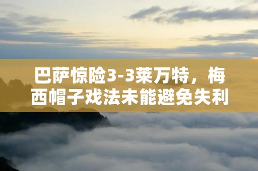 巴萨惊险3-3莱万特，梅西帽子戏法未能避免失利