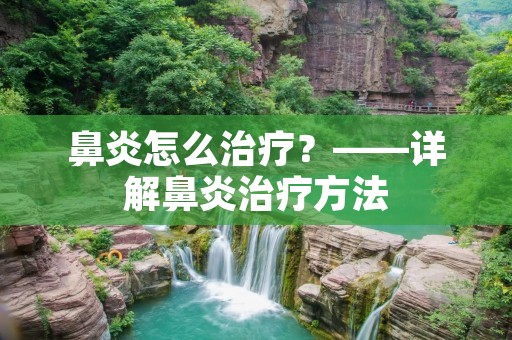 鼻炎怎么治疗?——详解鼻炎治疗方法 鼻炎怎么治疗?——详解鼻炎治疗方法