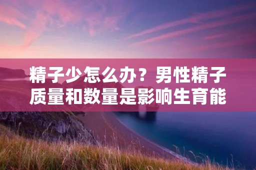 **少怎么办?男性**质量和数量是影响生育能力的重要因素,但是很多男性在生育问题上面遇到了困难,其中一个主要原因就是**数量过少。那么,如果你也遇到了这个问题,应该如何解决呢? **少怎么办?男性**质量和数量是影响生育能力的重要因素,但是很多男性在生育问题上面遇到了困难,其中一个主要原因就是**数量过少。那么,如果你也遇到了这个问题,应该如何解决呢?