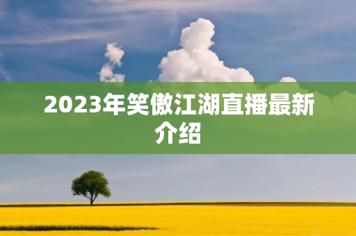 2023年笑傲江湖直播最新介绍 2023年笑傲江湖直播最新介绍