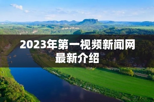 2023年第一视频新闻网最新介绍