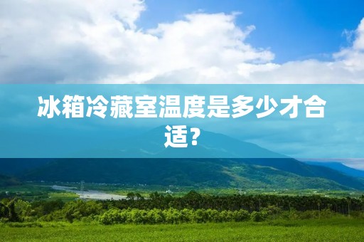 冰箱冷藏室温度是多少才合适？