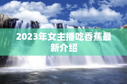 2023年女主播吃香蕉最新介绍