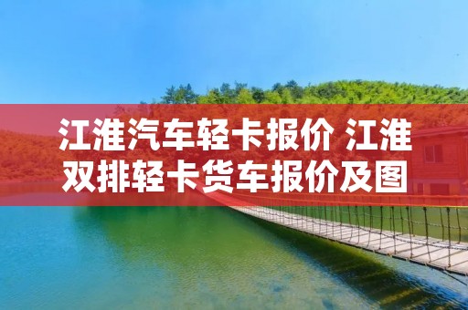 江淮汽车轻卡报价 江淮双排轻卡货车报价及图片
