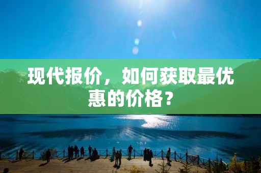 现代报价,如何获取最优惠的价格? 现代报价,如何获取最优惠的价格?