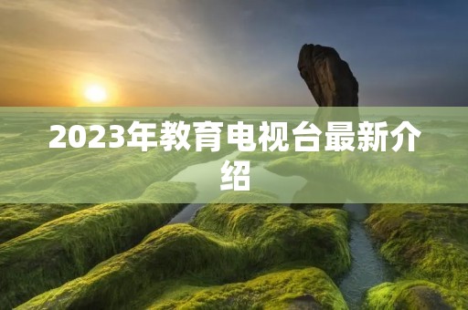 2023年教育电视台最新介绍