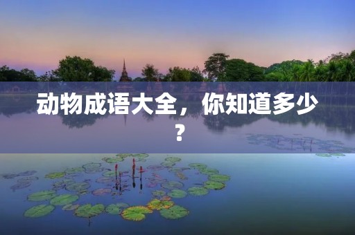 动物成语大全,你知道多少?