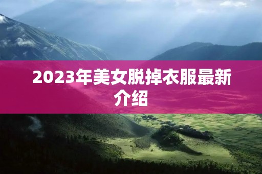 2023年美女脱掉衣服最新介绍