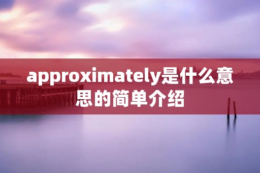 approximately是什么意思的简单介绍 approximately是什么意思的简单介绍