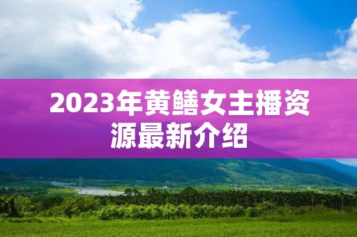 2023年黄鳝女主播资源最新介绍