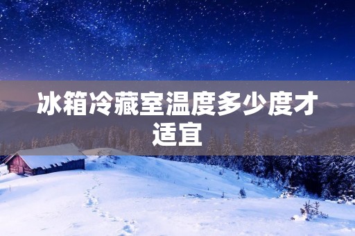 冰箱冷藏室温度多少度才适宜 冰箱冷藏室温度多少度才适宜