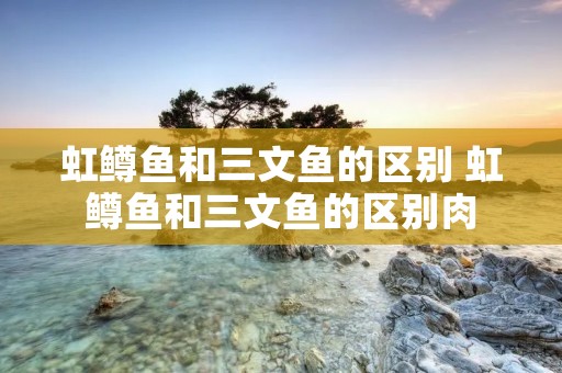 虹鳟鱼和三文鱼的区别 虹鳟鱼和三文鱼的区别肉
