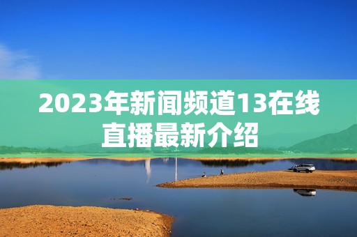 2023年新闻频道13在线直播最新介绍