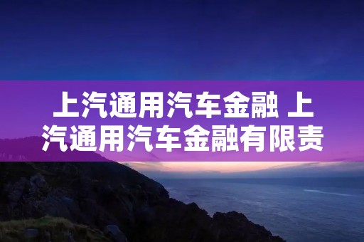 上汽通用汽车金融 上汽通用汽车金融有限责任** 上汽通用汽车金融 上汽通用汽车金融有限责任**