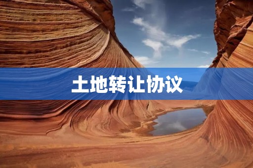 土地转让协议:详解 土地转让协议:详解