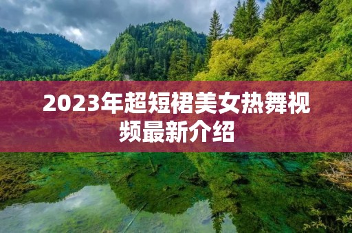 2023年超短裙美女热舞视频最新介绍