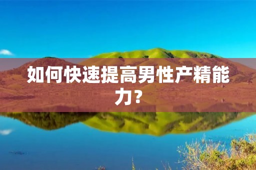 如何快速提高男性产精能力? 如何快速提高男性产精能力?